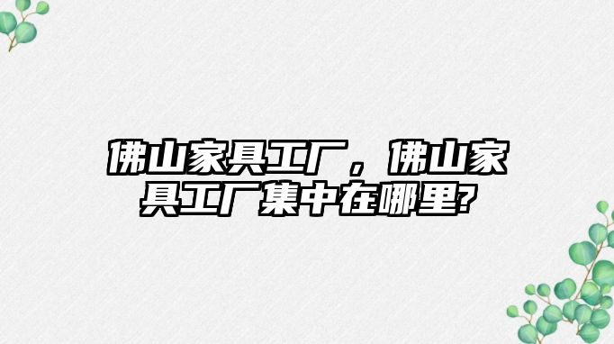 佛山家具工廠(chǎng)，佛山家具工廠(chǎng)集中在哪里?